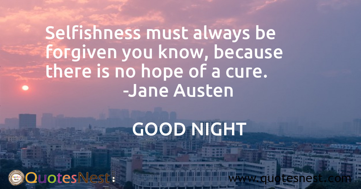 Selfishness must always be forgiven you know, because there is no hope of a cure.